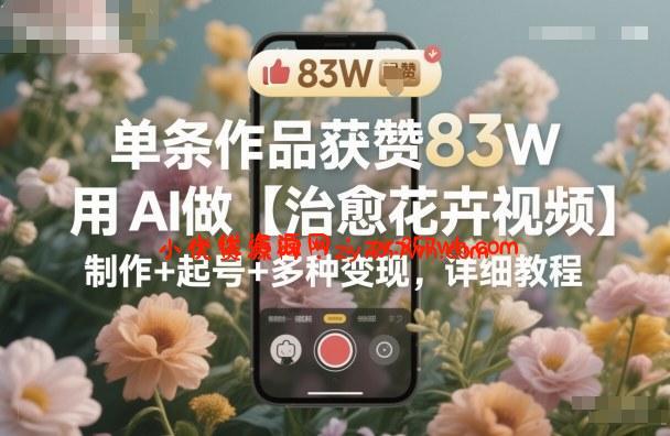 单条作品获赞83W,用AI做【治愈花卉视频】,制作+起号+多种变现,详细教程-小优资源网