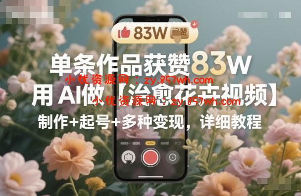 单条作品获赞83W,用AI做【治愈花卉视频】,制作+起号+多种变现,详细教程-小优资源网