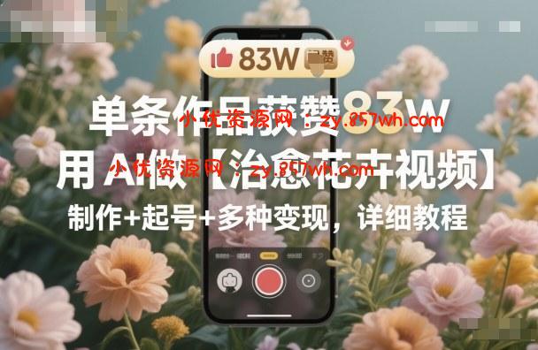 单条作品获赞83W,用AI做【治愈花卉视频】,制作+起号+多种变现,详细教程-小优资源网